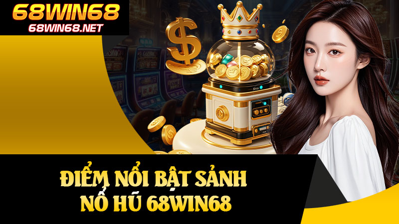 Điểm Nổi Bật Sảnh Nổ Hũ 68win68