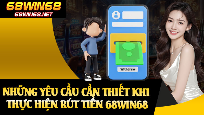Những Yêu Cầu Cần Thiết Khi Thực Hiện Rút Tiền 68win68