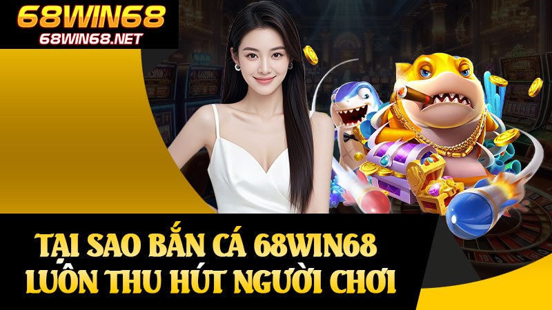 Tại Sao Bắn Cá 68win68 Luôn Thu Hút Người Chơi