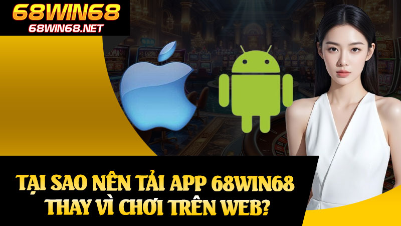 Tại Sao Nên Tải App 68win68 Thay Vì Chơi Trên Web?