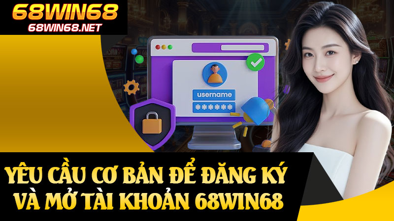 Yêu Cầu Cơ Bản Để Đăng Ký Và Mở Tài Khoản 68win68