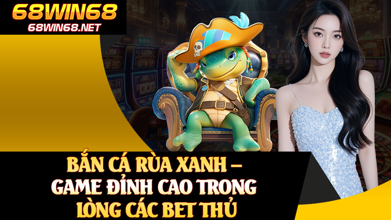 Bắn Cá Rùa Xanh – Game Đỉnh Cao Trong Lòng Các Bet Thủ