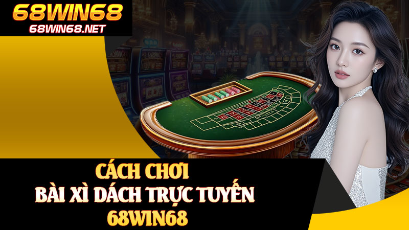 Cách Chơi Bài Xì Dách Trực Tuyến 68WIN68