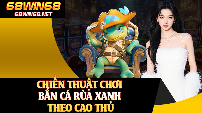 Chiến Thuật Chơi Bắn Cá Rùa Xanh Theo Cao Thủ
