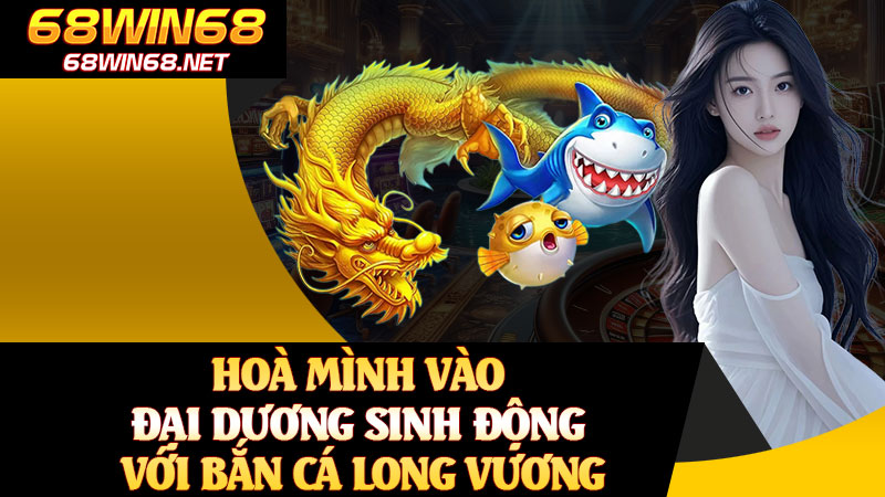 Hoà Mình Vào Đại Dương Sinh Động Với Bắn Cá Long Vương