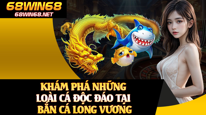 Khám Phá Những Loài Cá Độc Đáo Tại Bắn Cá Long Vương