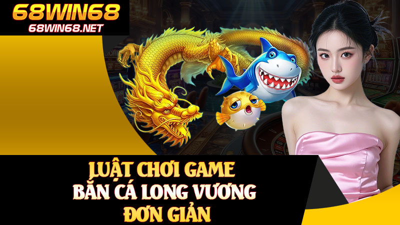 Luật Chơi Game Bắn Cá Long Vương Đơn Giản