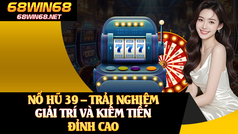 Nổ Hũ 39 – Trải Nghiệm Giải Trí Và Kiếm Tiền Đỉnh Cao