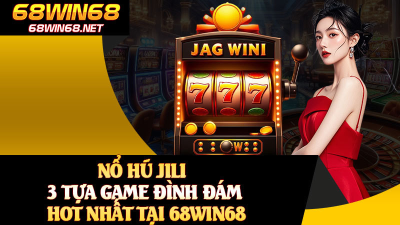 Nổ Hũ JILI 3 Tựa Game Đình Đám Hot Nhất Tại 68WIN68